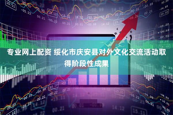 专业网上配资 绥化市庆安县对外文化交流活动取得阶段性成果