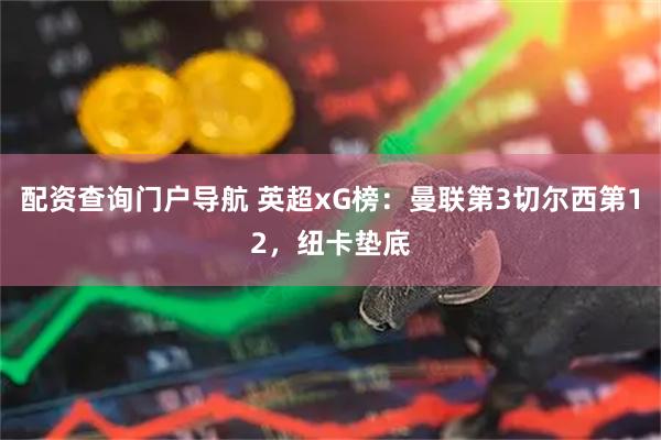 配资查询门户导航 英超xG榜：曼联第3切尔西第12，纽卡垫底