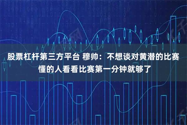 股票杠杆第三方平台 穆帅：不想谈对黄潜的比赛 懂的人看看比赛第一分钟就够了