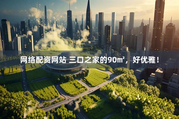 网络配资网站 三口之家的90㎡，好优雅！