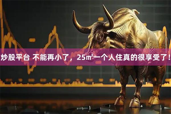 炒股平台 不能再小了，25㎡一个人住真的很享受了！