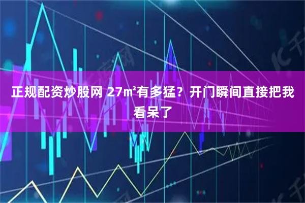 正规配资炒股网 27㎡有多猛？开门瞬间直接把我看呆了